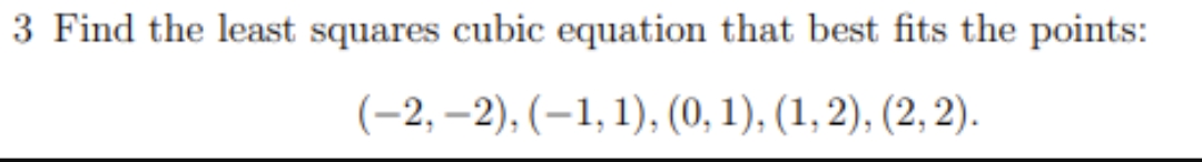 3 Find the least squares cubic equation that best fits the points:
(-2,-2), (-1, 1), (0, 1), (1, 2), (2, 2).