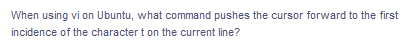 When using vi on Ubuntu, what command pushes the cursor forward to the first
incidence of the character t on the current line?
