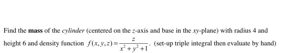 Find the mass of the cylinder (centered on the z-axis and base in the xy-plane) with radius 4 and
Z
height 6 and density function f(x, y, z)=-
(set-up triple integral then evaluate by hand)
x + y² +1
.