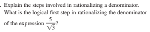 . Explain the steps involved in rationalizing a denominator.
What is the logical first step in rationalizing the denominator
5
of the expression
:?
