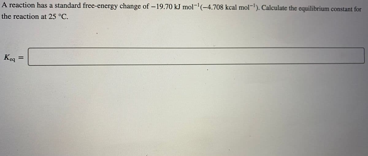 A reaction has a standard free-energy change of -19.70 kJ mol¬(-4.708 kcal mol-). Calculate the equilibrium constant for
the reaction at 25 °C.
Keq
%D
