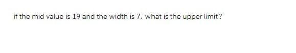 if the mid value is 19 and the width is 7, what is the upper limit?