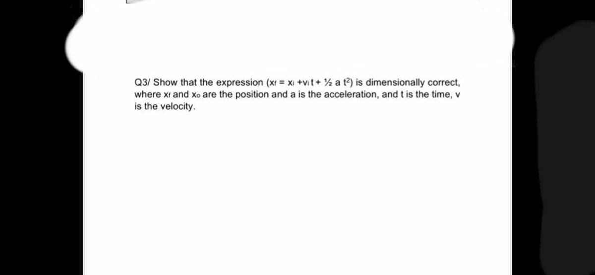 Q3/ Show that the expression (xf = xi +vit+ % a t?) is dimensionally correct,
where xr and xo are the position and a is the acceleration, and t is the time, v
is the velocity.
