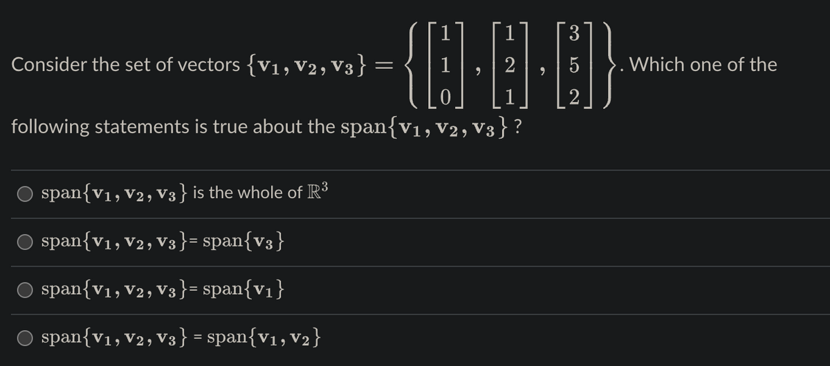 Consider the set of vectors {V₁, V2, V3}
3
-{O·O·}
5
9
span{V1, V2, V3} is the whole of R³
○ span{V1, V2, V3}= span{v3}
○ span{V₁, V2, V3}= span{V₁}
○ span{V₁, V2, V3} = span{V₁, V₂}
-
following statements is true about the span{V1, V2, V3} ?
Which one of the