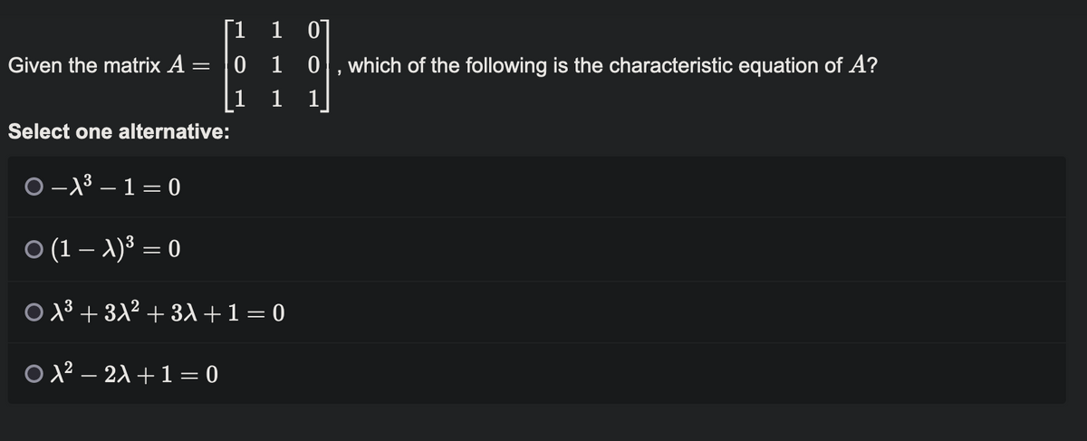 Given the matrix A :
=
Select one alternative:
O-A³-1=0
1
0
1
O λ² − 2λ + 1 = 0
—
1 0]
10
1
O (1A)³ = 0
Oλ³ + 3√² + 3x + 1 = 0
"
which of the following is the characteristic equation of A?