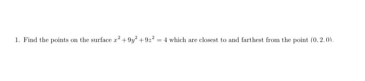 1. Find the points on the surface a² +9y² +92² = 4 which are closest to and farthest from the point (0.2.0).
2