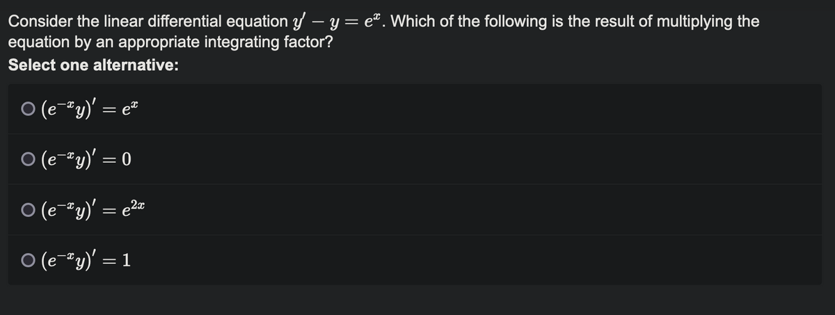 Consider the linear differential equation y' — y = eª. Which of the following is the result of multiplying the
equation by an appropriate integrating factor?
Select one alternative:
○ (e¯ªy)' = eª
○ (ey)' = 0
○ (e *y)' = ²x
○ (e *y)' =
=
1