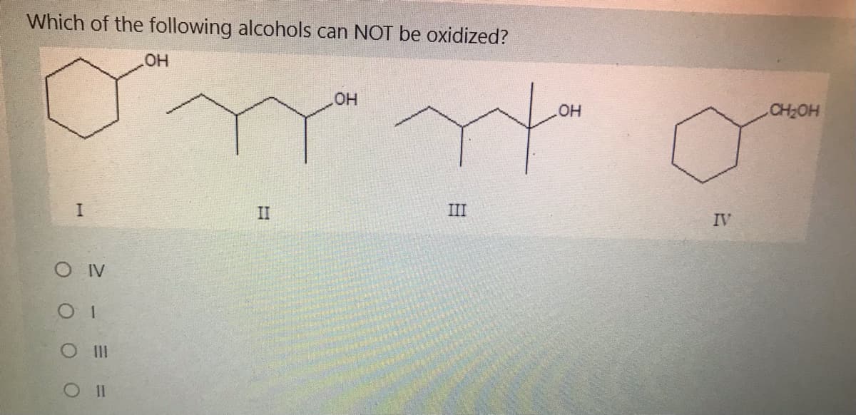 Which of the following alcohols can NOT be oxidized?
HO,
CH2OH
II
III
IV
O IV
III
O1l
