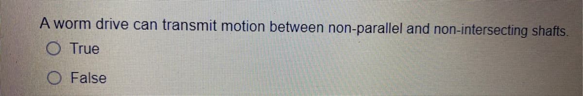 A worm drive can transmit motion between non-parallel and non-intersecting shafts.
O True
False
