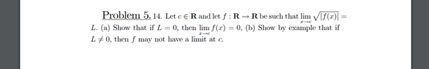 Problem 5, 14. Let e e Rand let f : R -R be such that lim S()
L. (a) Show that if L = 0, then lim f(2) = 0, (b) Show by example that if
L#0, then f may not have a limit at c.
