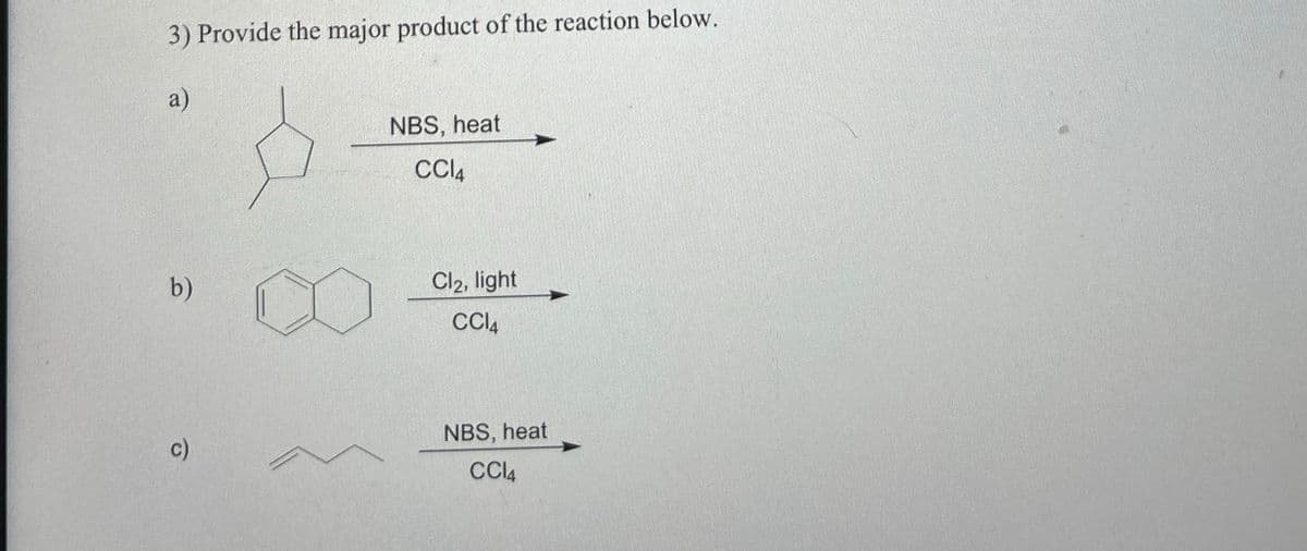 3) Provide the major product of the reaction below.
a)
NBS, heat
CCl4
b)
Cl2, light
CCl4
c)
NBS, heat
CC14