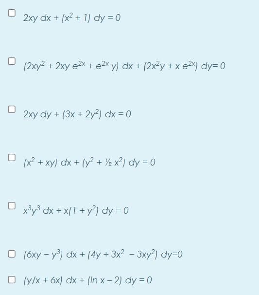 2xy dx + (x2 + 1) dy = 0
U (2xy? + 2xy e2x + e2x y) dx + (2x²y + x e2x) dy= 0
2xy dy + (3x + 2y²) dx = 0
(x2 + xy) dx + (y? + ½ x?) dy = 0
x³y³ dx + x(1 + y²) dy = 0
O (6xy – y) dx + (4y + 3x2 - 3xy²) dy=0
O (y/x + 6x) dx + (In x- 2) dy = 0
