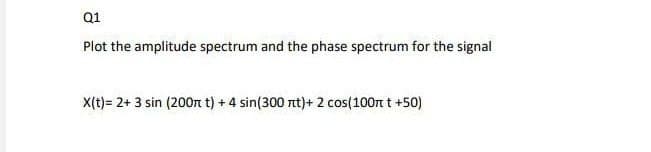 Q1
Plot the amplitude spectrum and the phase spectrum for the signal
X(t)= 2+ 3 sin (200m t) + 4 sin(300 nt)+ 2 cos(100m t +50)