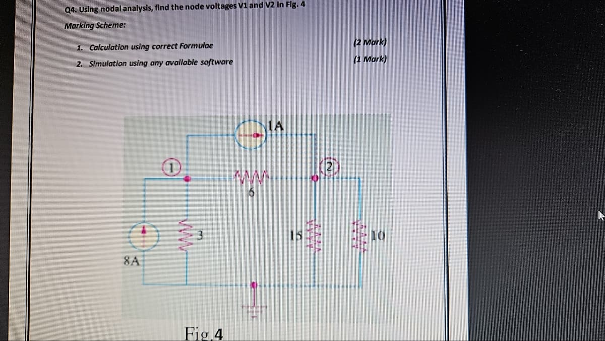 Q4. Using nodal analysis, find the node voltages V1 and V2 In Fig. 4
Marking Scheme:
1. Calculation using correct Formulae
2. Simulation using any available software
8A
1
Fig.4
www
KEN
ܐܐ ܕܪ ܛܓܝܢ
(2 Mark)
(1 Mark)
MAA
10