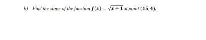 b) Find the stope of the function f(x) = Vx+1 at point (15,4).
