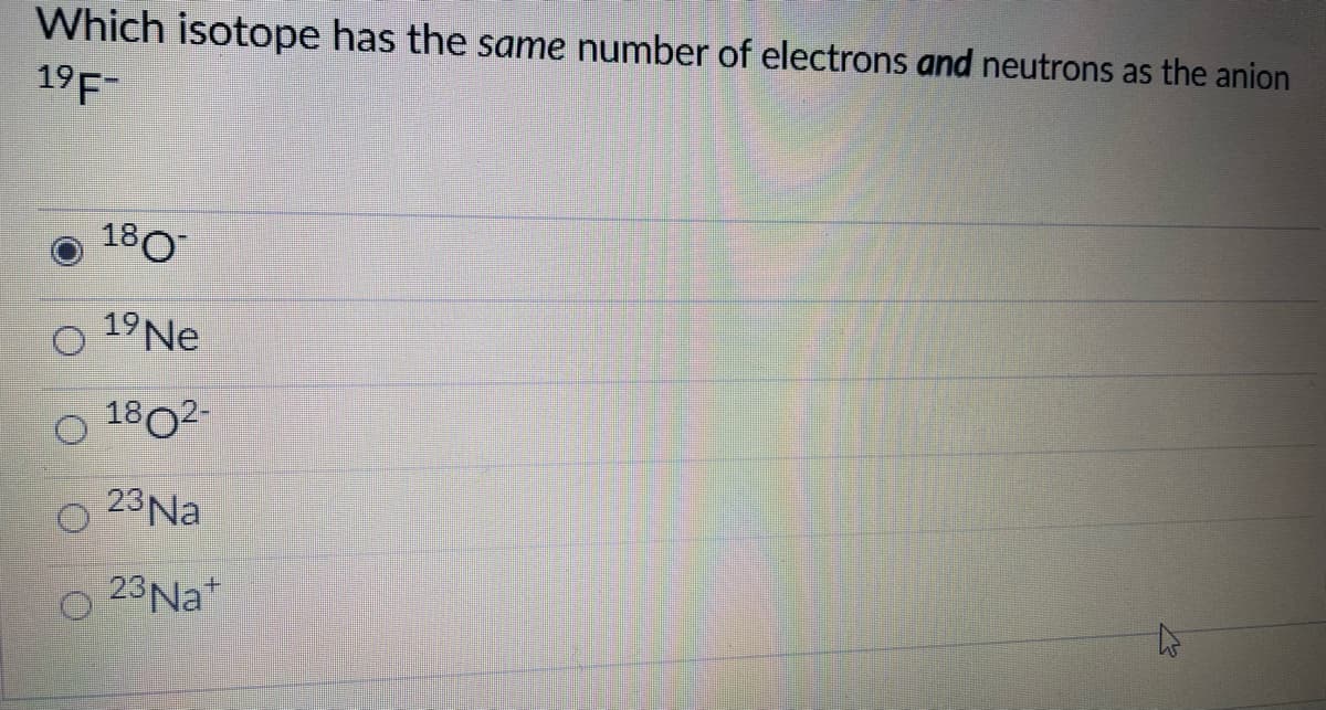 Which isotope has the same number of electrons and neutrons as the anion
19F-
180
19Ne
1802-
23Na
23Nat
