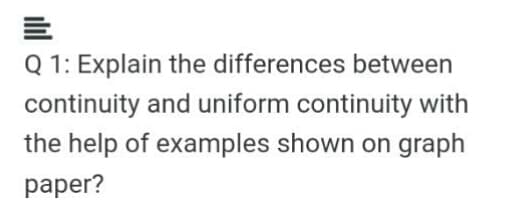 Q 1: Explain the differences between
continuity and uniform continuity with
the help of examples shown on graph
раper?
