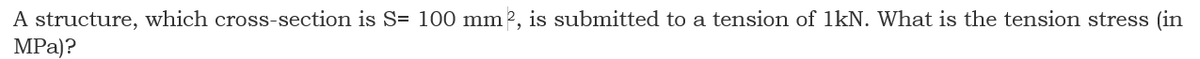 A structure, which cross-section is S= 100 mm2, is submitted to a tension of 1kN. What is the tension stress (in
MPа)?
