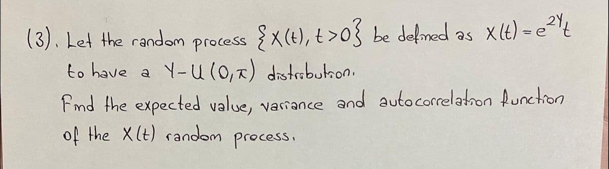 2Y
(3). Let the random process {X(t), t >0{ be defined as Xlt) - et
to have a Y-U(0,2) drstributron.
Fmd the expected value, varance and autocorrelathon function
of the X(t) random
process.
