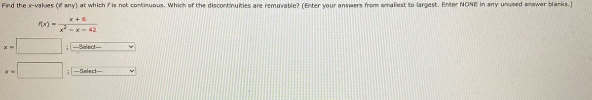 Find the x-values (if any) at which f is not continuous. Which of the discontinuities are removable? (Enter your answers from smallest to largest. Enter NONE in any unused answer blanks.)
x + 6
f(x) =
x - x- 42
-Select-
X =
-Select-
