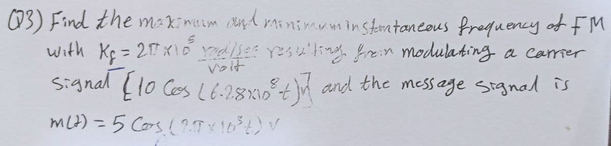 03) Find the makimuim nA rainimuminstentaneous frequency of f M
with Kç = 2x1o malses resu'ling frein modulating a camer
%3D
Signal f10 Ces L6-28xt\ and the message Srgnal is
