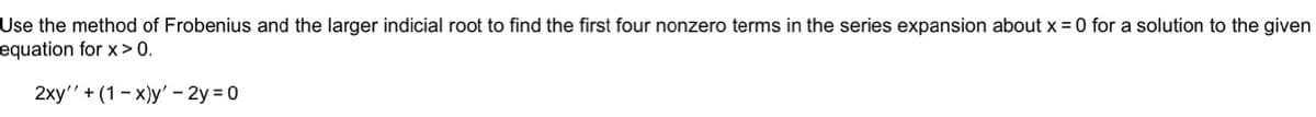 Use the method of Frobenius and the larger indicial root to find the first four nonzero terms in the series expansion about x = 0 for a solution to the given
equation for x > 0.
2xy'' + (1-x)y' - 2y = 0