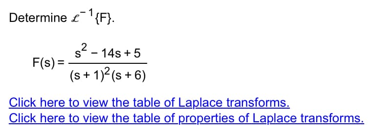 Determine £¹{F}.
s².
2
S
F(s) =
- 14s +5
(s + 1)² (s+6)
Click here to view the table of Laplace transforms.
Click here to view the table of properties of Laplace transforms.