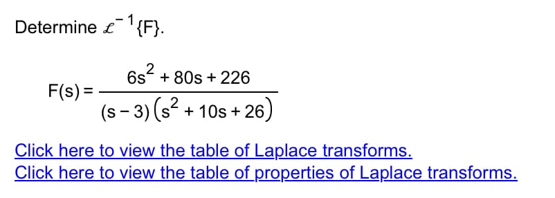 Determine £1¹{F}.
L
F(s) =
2
6s +80s +226
(s-3) (s² + 10s +26)
Click here to view the table of Laplace transforms.
Click here to view the table of properties of Laplace transforms.