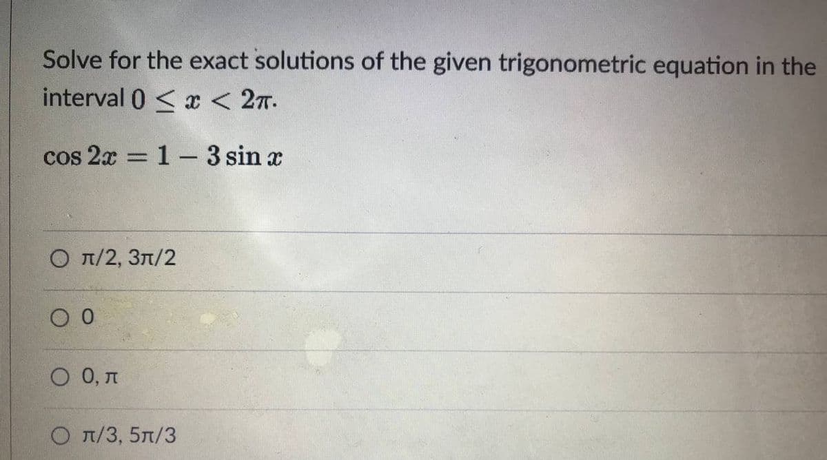 Solve for the exact solutions of the given trigonometric equation in the
interval 0 < x < 27.
cos 2x = 1– 3 sin x
|3|
О л/2, Зл/2
O 0, n
О л/3, 5л/3
