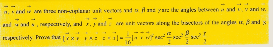 u, v and w are three non-coplanar unit vectors and a, ß and yare the angles between u and v, v and w,
and w and u, respectively, and x, y and z are unit vectors along the bisectors of the angles a, ß and y
1
В
sec². sec² Y
2
2
→
respectively. Prove that [xxy yxz zxx] =-
16
α
2
[u v w sec².