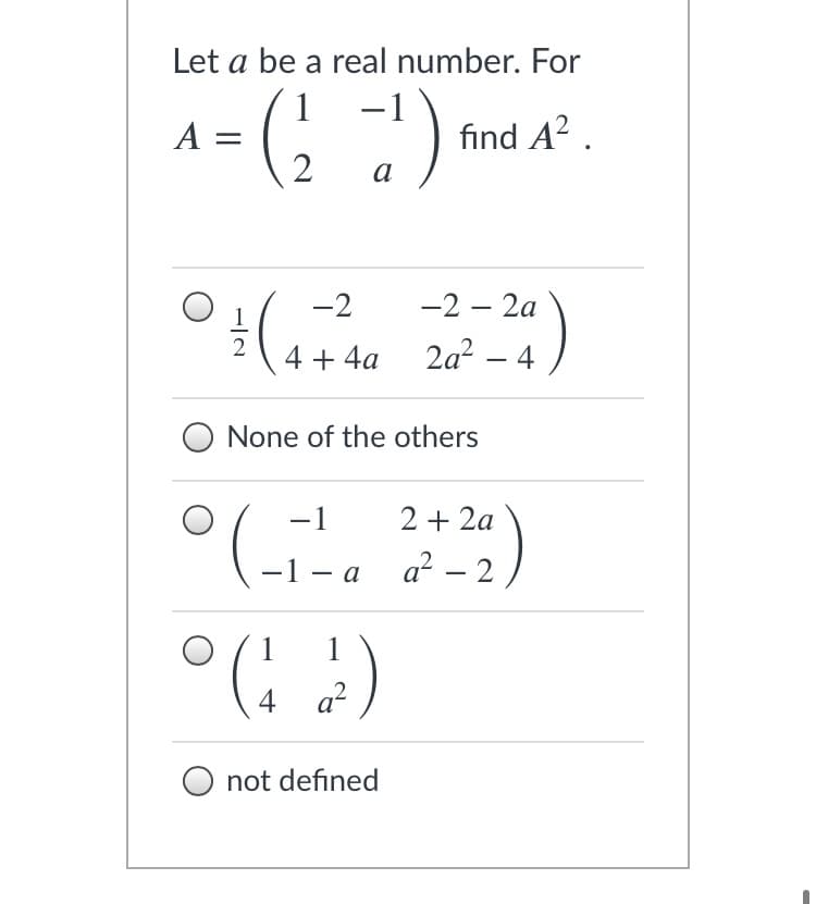 Let a be a real number. For
1
A =
find A² .
a
-2
-2 – 2a
2
4 + 4a
2a? – 4
None of the others
-1
2 + 2a
—1 — а а? — 2
1
1
4 a?
not defined
