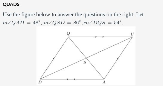 QUADS
Use the figure below to answer the questions on the right. Let
m/QAD = 48°, m/QSD = 86°, mLDQS = 54°.
U
D
