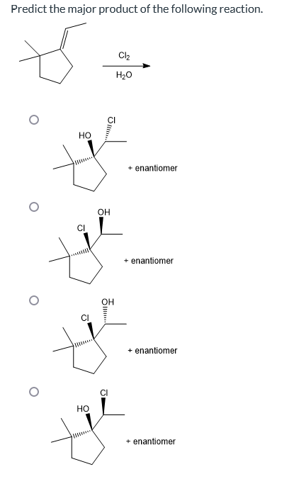 Predict the major product of the following reaction.
HO
HO
mu...
OH
ㅎ.....
OH
CI
Cl₂
H₂O
+ enantiomer
+ enantiomer
+ enantiomer
+ enantiomer