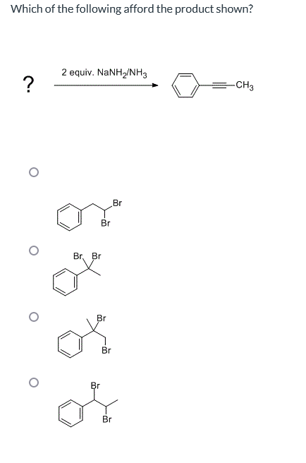 Which of the following afford the product shown?
?
2 equiv. NaNH,/NH3
Br
Br. Br.
Br
Br
Br
Br
Br
-CH3