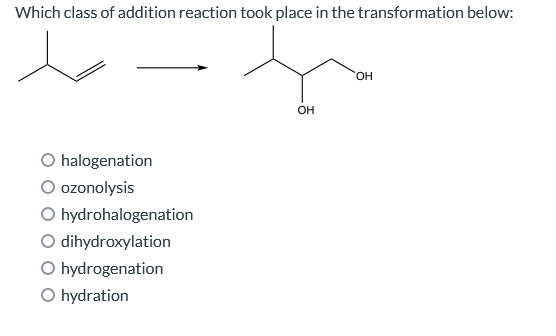 Which class of addition reaction took place in the transformation below:
halogenation
ozonolysis
O hydrohalogenation
O dihydroxylation
O hydrogenation
O hydration
OH
OH