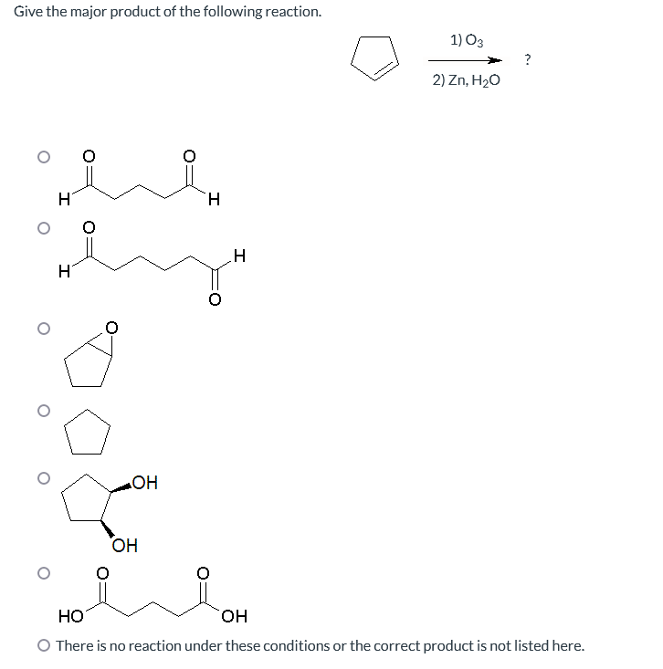 Give the major product of the following reaction.
H
H
OH
OH
H
H
1) 03
2) Zn, H₂O
?
HO
OH
O There is no reaction under these conditions or the correct product is not listed here.