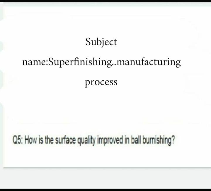 Subject
name:Superfinishing.manufacturing
process
Q5: How is the surface quality improved in ball burnishing?
