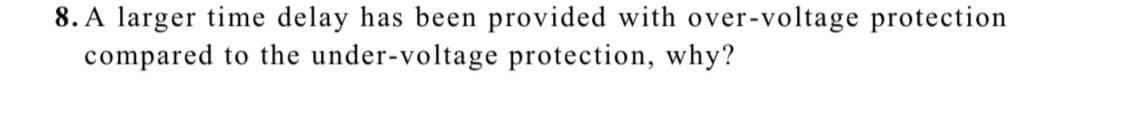 8. A larger time delay has been provided with over-voltage protection
compared to the under-voltage protection, why?
