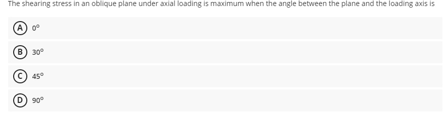 The shearing stress in an oblique plane under axial loading is maximum when the angle between the plane and the loading axis is
A) 0⁰
B) 30°
45°
(D) 90°