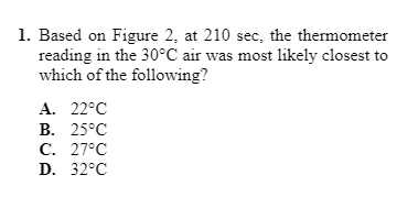 1. Based on Figure 2, at 210 sec, the thermometer
reading in the 30°C air was most likely closest to
which of the following?
A. 22°C
В. 25°С
С. 27°С
D. 32°C
