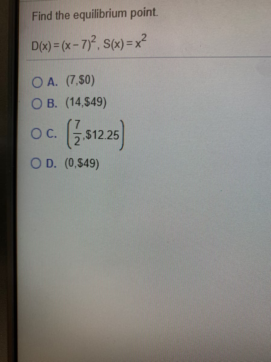 Find the equilibrium point.
D(x) = (x-7), S(x) =x²
O A. (7,$0)
О В. (14,$49)
C.
$12.25
2
O D. (0,$49)
