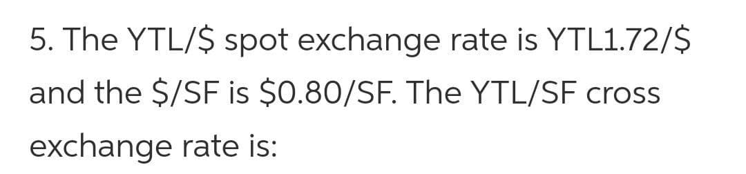 5. The YTL/$ spot exchange rate is YTL1.72/$
and the $/SF is $0.80/SF. The YTL/SF cross
exchange rate is:
