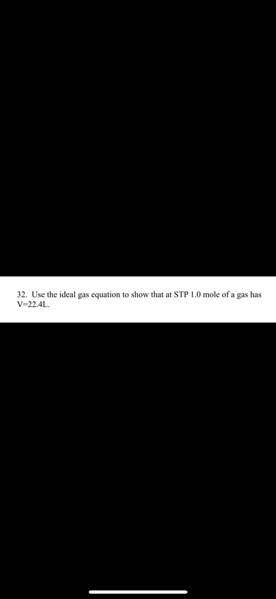 to show that at STP 1.0 mole of a gas has
32. Use the ideal gas equation
V=22.4L.
