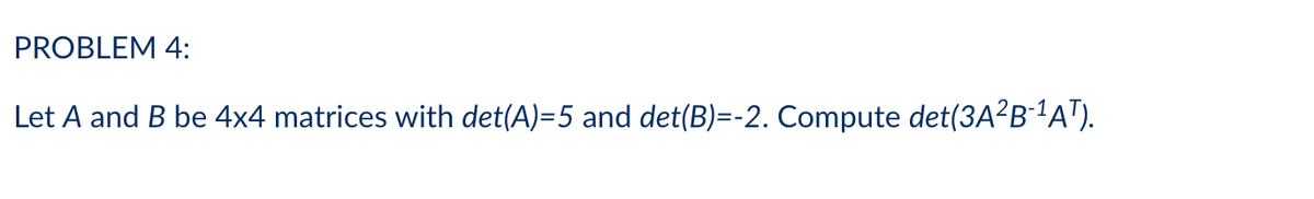 PROBLEM 4:
Let A and B be 4x4 matrices with det(A)=5 and det(B)=-2. Compute det(3A?B'A").
