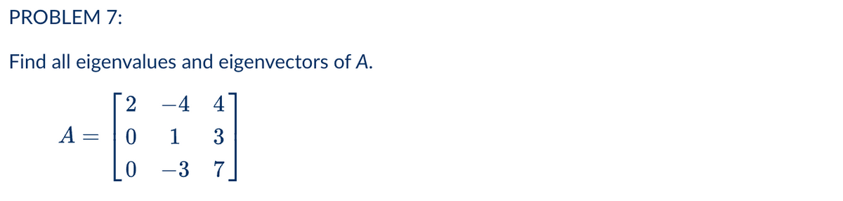 PROBLEM 7:
Find all eigenvalues and eigenvectors of A.
2
4 4
A =
1
3
-3
|
