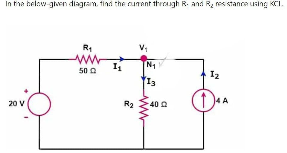 In the below-given diagram, find the current through R₁ and R₂ resistance using KCL.
20 V
R₁
50 Ω
I1
R2
V₁
N₁
13
40 Ω
12
D
4 A