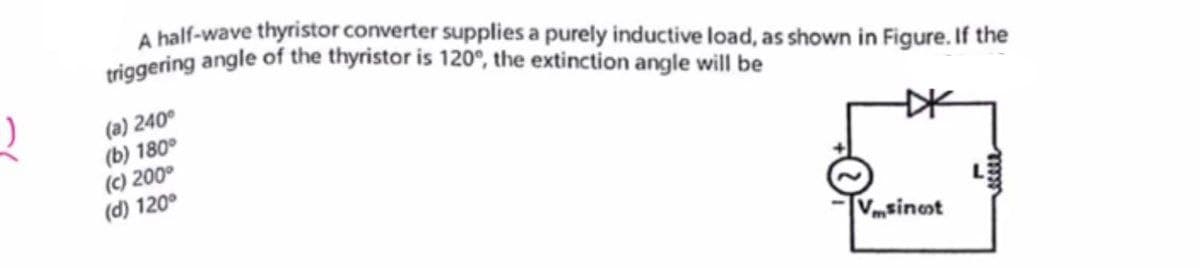 )
A half-wave thyristor converter supplies a purely inductive load, as shown in Figure. If the
triggering angle of the thyristor is 120°, the extinction angle will be
(a) 240°
(b) 180°
(c) 200°
(d) 120°
Vmsinot