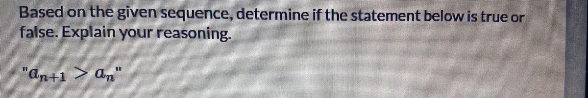 Based on the given sequence, determine if the statement below is true or
false. Explain your reasoning.
%3D
"an+1 > an"
