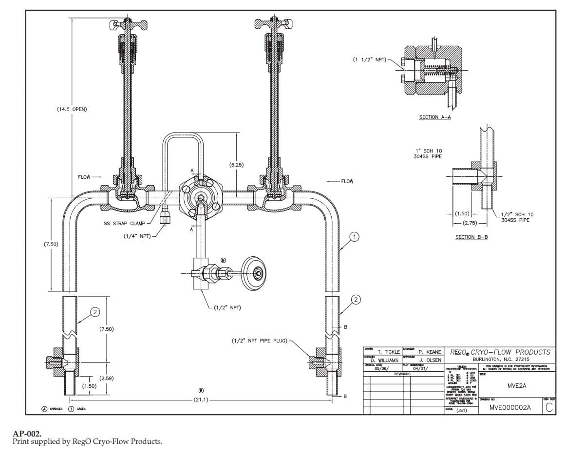 (1 1/2" NPT)
(14.5 OPEN)
SECTION A-A
1" SCH 10
304SS PIPE
(5.25)
FLOW
FLOW
(1.50)
(2.75)-
1/2" SCH 10
304SS PIPE
SS STRAP CLAMP
(1/4 NPT)
SECTION B-B
(7.50)
L(1/2" NPT)
(7.50)
(1/2" NPT PIPE PLUG)
DRAN
DIGNE
REGO CRYO-FLOW PRODUCTS
T. TICKLE
P. KEANE
CHED
D. WILLIAMS
ORGNAL DNE
J. OLSEN
BURLINGTON, N.C. 27215
LOT CENDNAT
THS DRAHG EPROPRETARY NFORMATION
ALL RGHTS OF D OR ENTOH E SEM
05/06/
04/01/
OTHEWSE SECPED
REVSIONS
2 H. EG
(2.59)
(1.50)
t006
t0000
ANGLES
MVE2A
0ONCENTCITY 010
HEOVE BU b
(21.1)
AE Y14-1294
MVE000002A
A-CHANGES
(1)-GAGES
SOAE
(51)
AP-002.
Print supplied by RegO Cryo-Flow Products.
