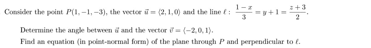 Consider the point P(1, -1, -3), the vector u = (2,1,0) and the line l : 132 =
=y+1=
z+3
2
Determine the angle between u and the vector v = (-2, 0, 1).
Find an equation (in point-normal form) of the plane through P and perpendicular to l.